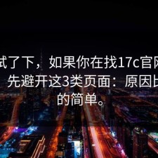 刚刚试了下，如果你在找17c官网使用体验，先避开这3类页面：原因比你想的简单。
