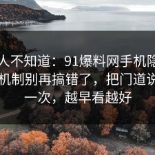 很多人不知道：91爆料网手机隐私的心理机制别再搞错了，把门道说明白一次，越早看越好