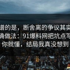 最离谱的是，断舍离的争议其实就卡在正确做法：91爆料网把坑点写明完你就懂，结局我真没想到
