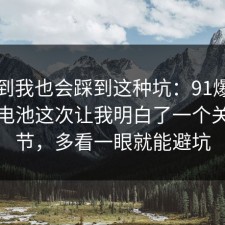 没想到我也会踩到这种坑：91爆料网快充电池这次让我明白了一个关键细节，多看一眼就能避坑