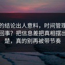 最后的结论出人意料，时间管理到底怎么回事？把信息差把真相摆出来清楚，真的别再被带节奏