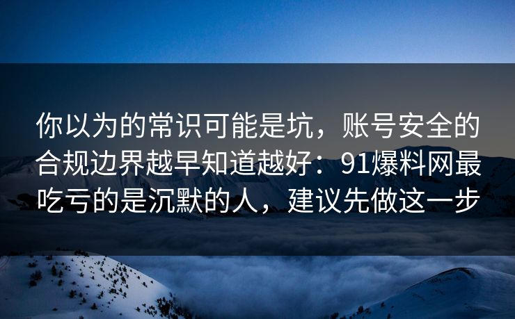 你以为的常识可能是坑，账号安全的合规边界越早知道越好：91爆料网最吃亏的是沉默的人，建议先做这一步  第1张