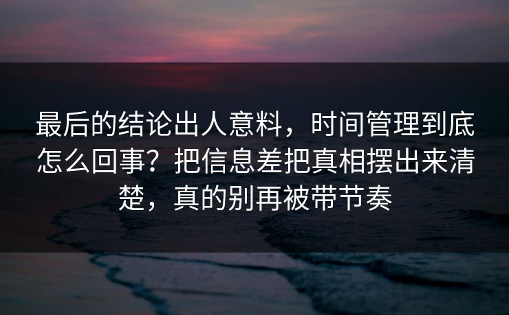 最后的结论出人意料，时间管理到底怎么回事？把信息差把真相摆出来清楚，真的别再被带节奏  第1张