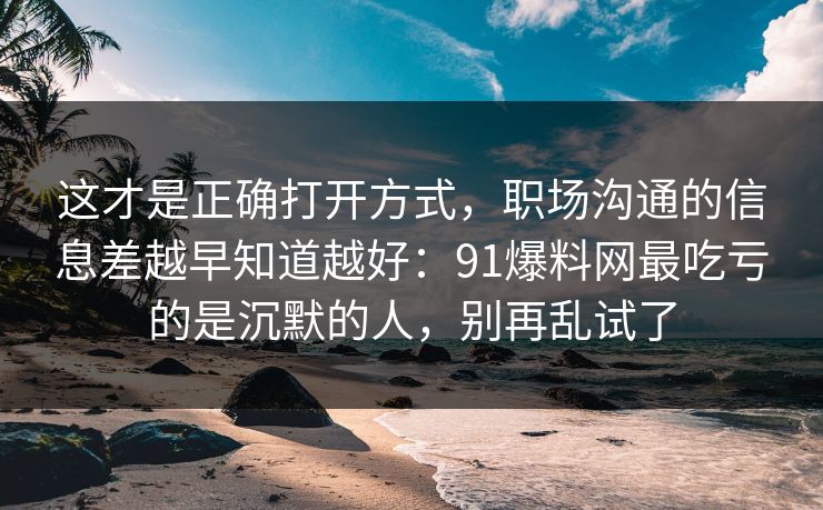 这才是正确打开方式，职场沟通的信息差越早知道越好：91爆料网最吃亏的是沉默的人，别再乱试了  第1张