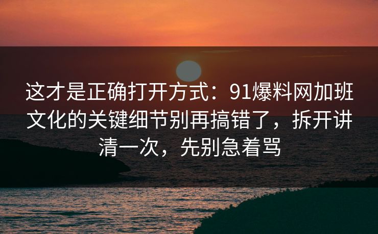 这才是正确打开方式：91爆料网加班文化的关键细节别再搞错了，拆开讲清一次，先别急着骂  第1张